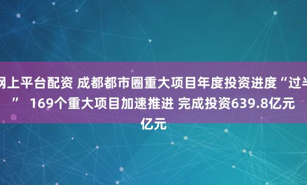 网上平台配资 成都都市圈重大项目年度投资进度“过半”  169个重大项目加速推进 完成投资639.8亿元