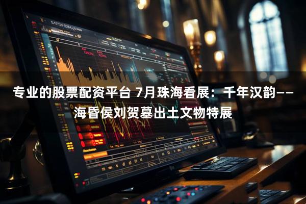 专业的股票配资平台 7月珠海看展：千年汉韵——海昏侯刘贺墓出土文物特展