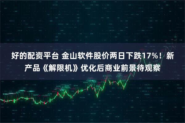 好的配资平台 金山软件股价两日下跌17%！新产品《解限机》优化后商业前景待观察