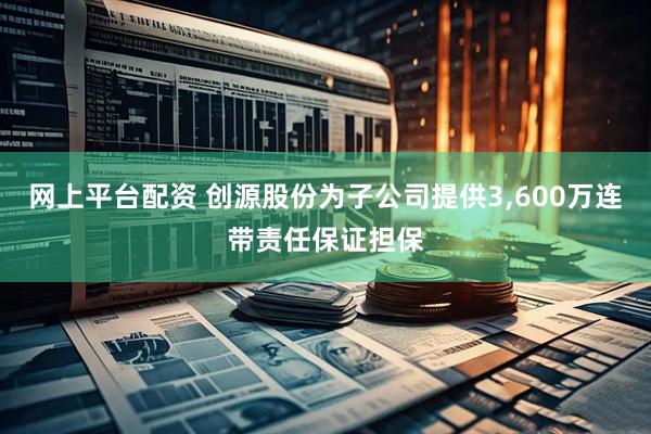 网上平台配资 创源股份为子公司提供3,600万连带责任保证担保