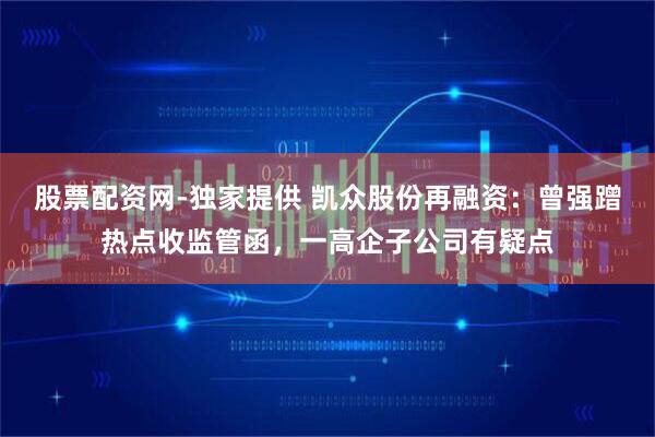 股票配资网-独家提供 凯众股份再融资：曾强蹭热点收监管函，一高企子公司有疑点