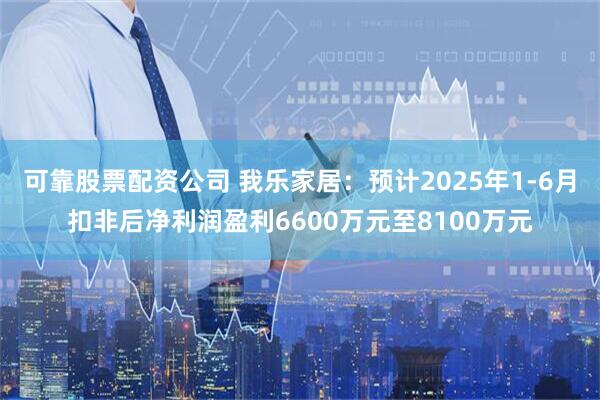 可靠股票配资公司 我乐家居：预计2025年1-6月扣非后净利润盈利6600万元至8100万元