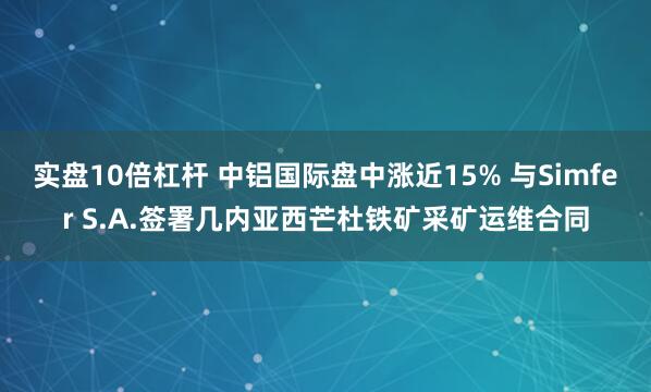 实盘10倍杠杆 中铝国际盘中涨近15% 与Simfer S.A.签署几内亚西芒杜铁矿采矿运维合同