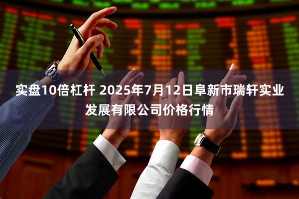 实盘10倍杠杆 2025年7月12日阜新市瑞轩实业发展有限公司价格行情
