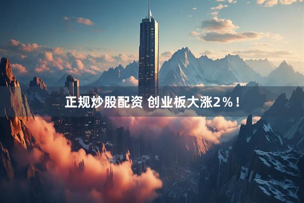 正规炒股配资 创业板大涨2％！