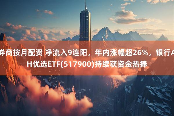 券商按月配资 净流入9连阳，年内涨幅超26%，银行AH优选ETF(517900)持续获资金热捧