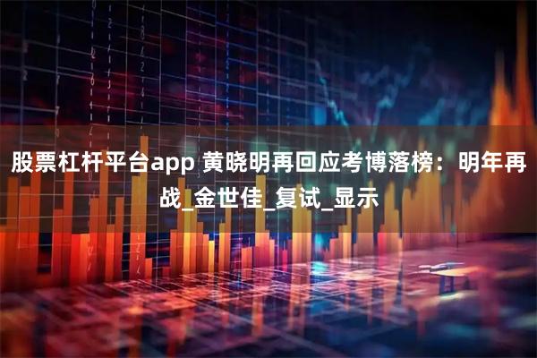 股票杠杆平台app 黄晓明再回应考博落榜：明年再战_金世佳_复试_显示