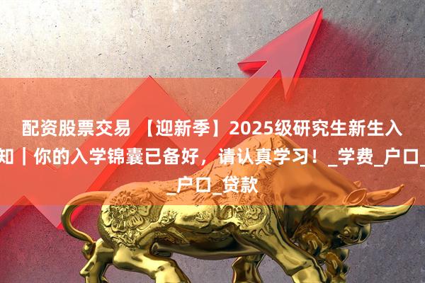 配资股票交易 【迎新季】2025级研究生新生入学须知｜你的入学锦囊已备好，请认真学习！_学费_户口_贷款