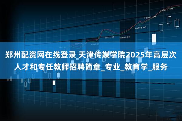 郑州配资网在线登录 天津传媒学院2025年高层次人才和专任教师招聘简章_专业_教育学_服务
