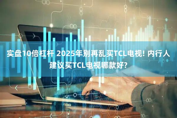 实盘10倍杠杆 2025年别再乱买TCL电视! 内行人建议买TCL电视哪款好?