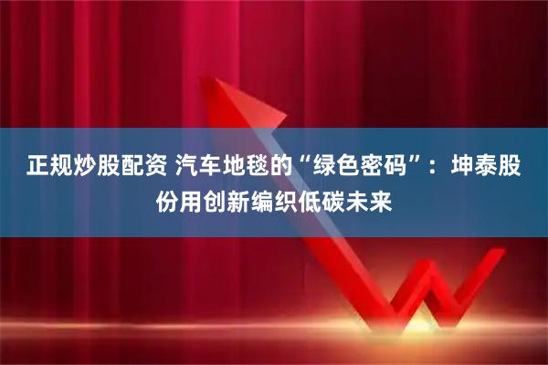 正规炒股配资 汽车地毯的“绿色密码”：坤泰股份用创新编织低碳未来