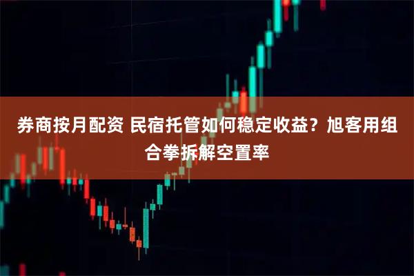 券商按月配资 民宿托管如何稳定收益？旭客用组合拳拆解空置率