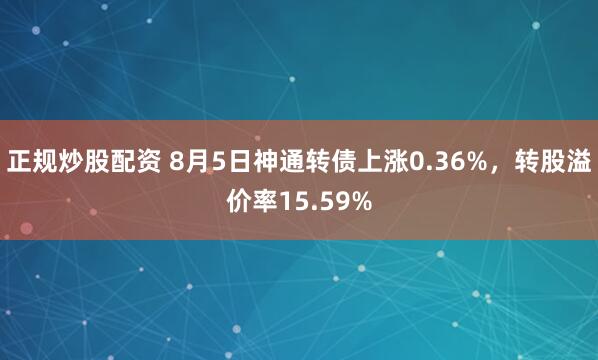 正规炒股配资 8月5日神通转债上涨0.36%，转股溢价率15.59%