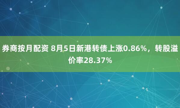 券商按月配资 8月5日新港转债上涨0.86%，转股溢价率28.37%