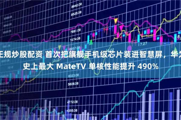 正规炒股配资 首次把旗舰手机级芯片装进智慧屏，华为史上最大 MateTV 单核性能提升 490%