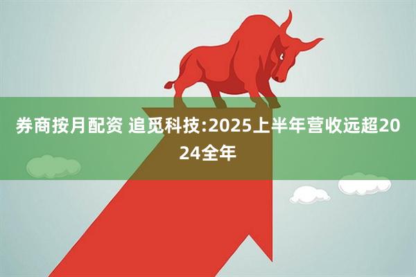 券商按月配资 追觅科技:2025上半年营收远超2024全年