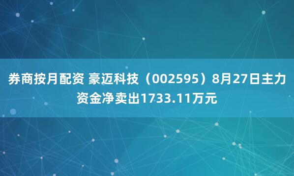 券商按月配资 豪迈科技（002595）8月27日主力资金净卖出1733.11万元