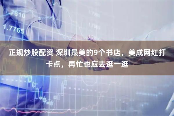 正规炒股配资 深圳最美的9个书店，美成网红打卡点，再忙也应去逛一逛