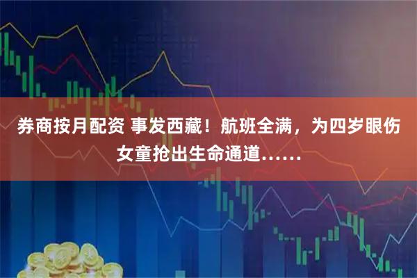 券商按月配资 事发西藏！航班全满，为四岁眼伤女童抢出生命通道……