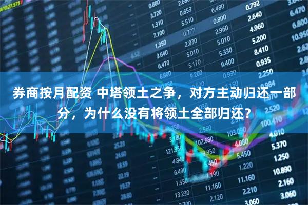 券商按月配资 中塔领土之争，对方主动归还一部分，为什么没有将领土全部归还？