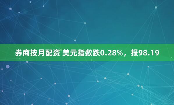 券商按月配资 美元指数跌0.28%，报98.19