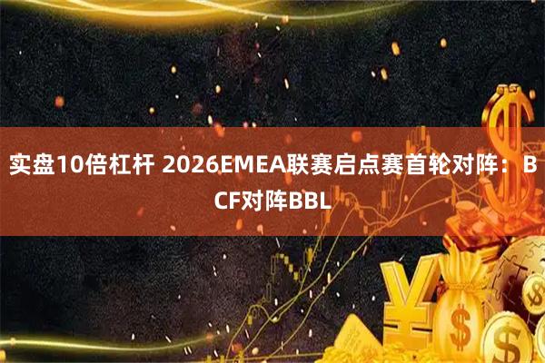 实盘10倍杠杆 2026EMEA联赛启点赛首轮对阵：BCF对阵BBL