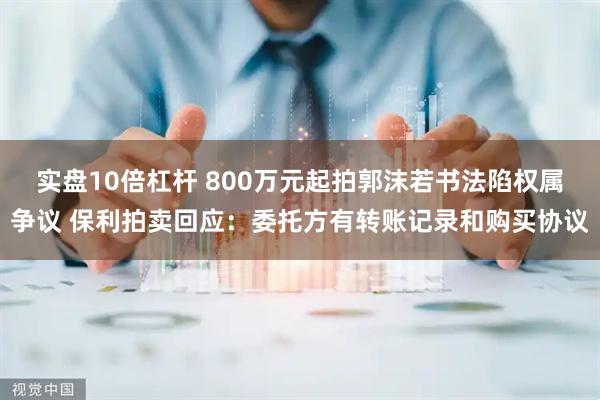 实盘10倍杠杆 800万元起拍郭沫若书法陷权属争议 保利拍卖回应：委托方有转账记录和购买协议