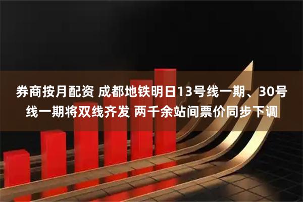 券商按月配资 成都地铁明日13号线一期、30号线一期将双线齐发 两千余站间票价同步下调